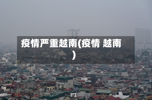 疫情严重越南(疫情 越南)-第1张图片