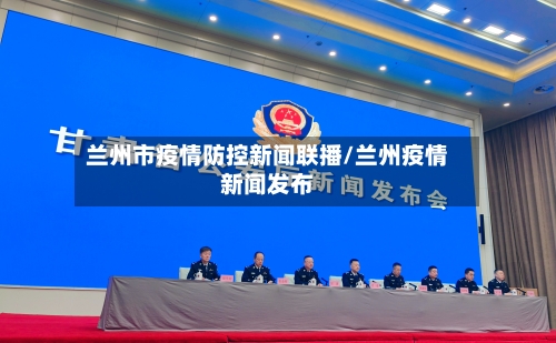 兰州市疫情防控新闻联播/兰州疫情新闻发布-第1张图片