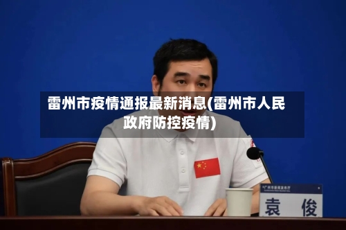 雷州市疫情通报最新消息(雷州市人民政府防控疫情)-第2张图片