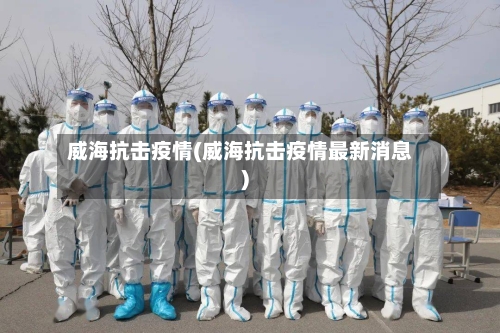 威海抗击疫情(威海抗击疫情最新消息)-第3张图片