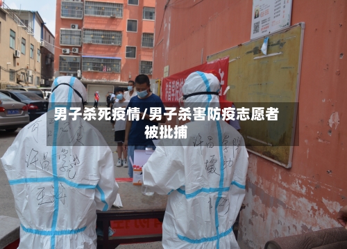 男子杀死疫情/男子杀害防疫志愿者被批捕-第2张图片