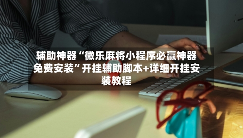 辅助神器“微乐麻将小程序必赢神器免费安装”开挂辅助脚本+详细开挂安装教程-第2张图片