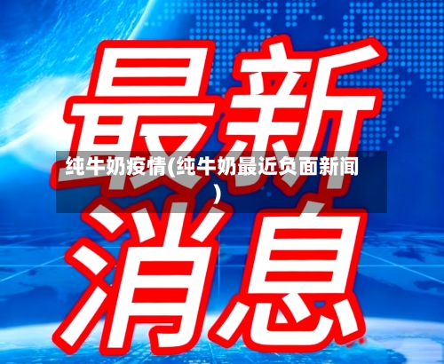 纯牛奶疫情(纯牛奶最近负面新闻)-第1张图片