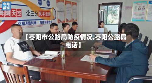 【枣阳市公路局防疫情况,枣阳公路局电话】-第3张图片