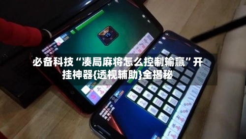 必备科技“凑局麻将怎么控制输赢	”开挂神器{透视辅助}全揭秘-第1张图片