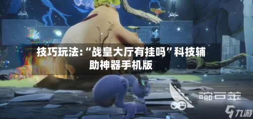 技巧玩法:“战皇大厅有挂吗”科技辅助神器手机版-第1张图片