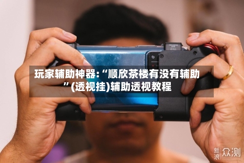 玩家辅助神器:“顺欣茶楼有没有辅助”(透视挂)辅助透视教程-第2张图片