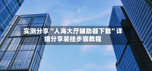 实测分享“人海大厅辅助器下载	”详细分享装挂步骤教程-第2张图片