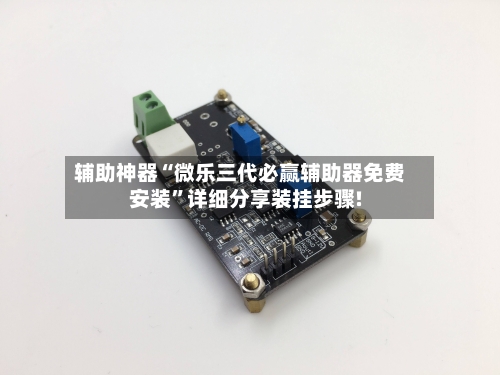 辅助神器“微乐三代必赢辅助器免费安装”详细分享装挂步骤!-第1张图片