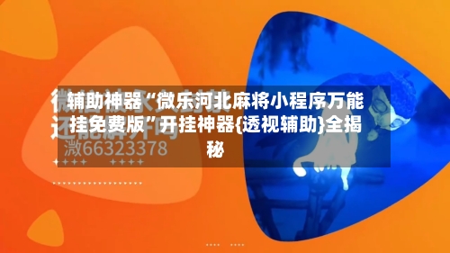 辅助神器“微乐河北麻将小程序万能挂免费版	”开挂神器{透视辅助}全揭秘-第1张图片