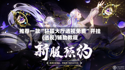 推荐一款“轩辕大厅透视免费”开挂(透视)辅助教程-第1张图片