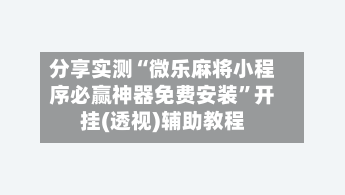 分享实测“微乐麻将小程序必赢神器免费安装”开挂(透视)辅助教程-第1张图片