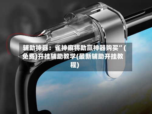辅助神器：雀神麻将助赢神器购买”(免费)开挂辅助教学(最新辅助开挂教程)-第1张图片