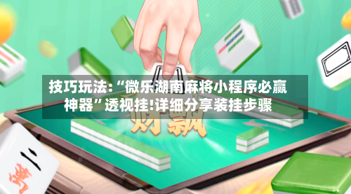 技巧玩法:“微乐湖南麻将小程序必赢神器”透视挂!详细分享装挂步骤-第3张图片