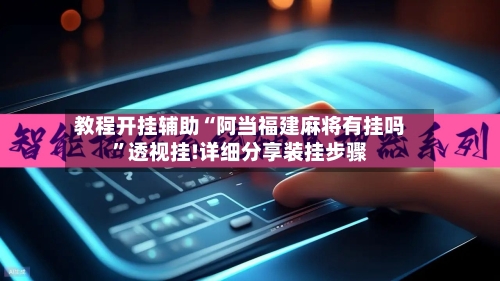 教程开挂辅助“阿当福建麻将有挂吗	”透视挂!详细分享装挂步骤-第1张图片