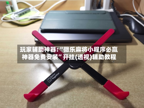 玩家辅助神器:“微乐麻将小程序必赢神器免费安装	”开挂(透视)辅助教程-第1张图片