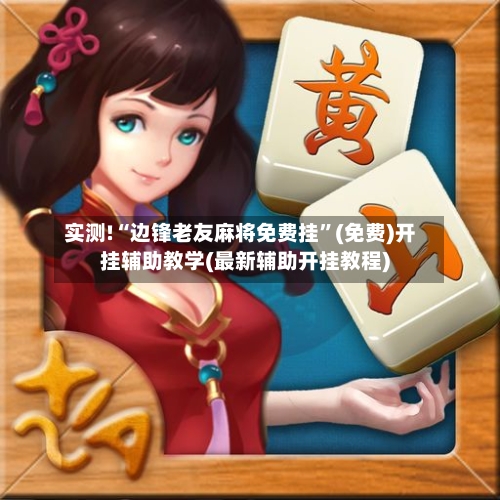 实测!“边锋老友麻将免费挂”(免费)开挂辅助教学(最新辅助开挂教程)-第2张图片