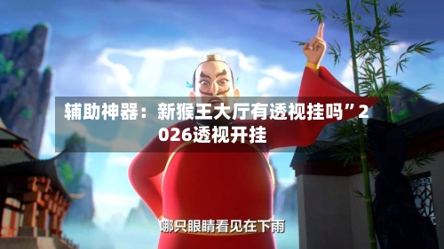 辅助神器：新猴王大厅有透视挂吗	”2026透视开挂-第2张图片