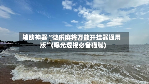 辅助神器“微乐麻将万能开挂器通用版”(曝光透视必备猫腻)-第1张图片