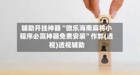 辅助开挂神器“微乐海南麻将小程序必赢神器免费安装	”作弊(透视)透视辅助-第1张图片
