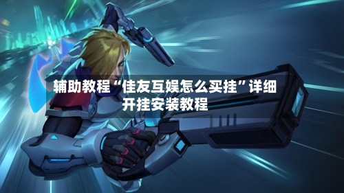 辅助教程“佳友互娱怎么买挂”详细开挂安装教程-第1张图片