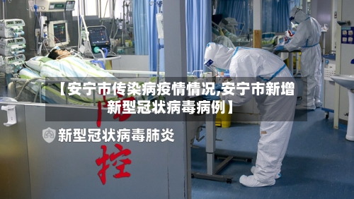 【安宁市传染病疫情情况,安宁市新增新型冠状病毒病例】-第2张图片