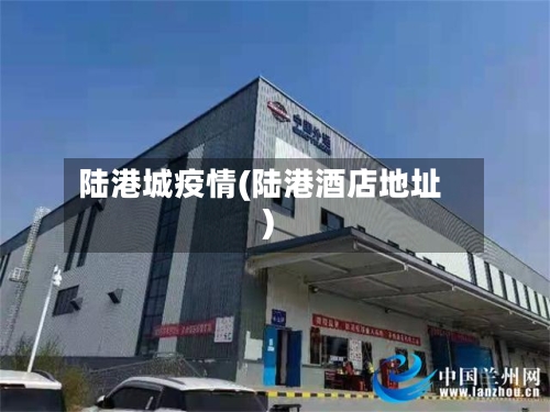 陆港城疫情(陆港酒店地址)-第1张图片