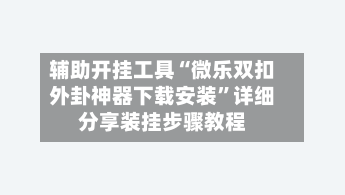 辅助开挂工具“微乐双扣外卦神器下载安装”详细分享装挂步骤教程-第1张图片