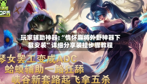 玩家辅助神器:“情怀麻将外卦神器下载安装”详细分享装挂步骤教程-第1张图片