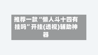 推荐一款“懒人斗十四有挂吗”开挂(透视)辅助神器-第1张图片