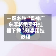 一键必胜“雀神广东麻将免费开挂器下载”分享用挂教程-第1张图片