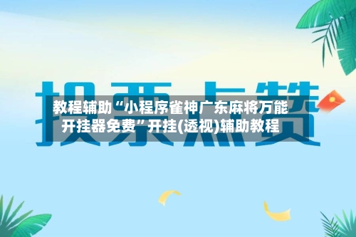教程辅助“小程序雀神广东麻将万能开挂器免费”开挂(透视)辅助教程-第1张图片