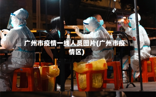 广州市疫情一线人员图片(广州市疫情区)-第2张图片