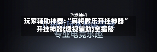 玩家辅助神器:“麻将微乐开挂神器”开挂神器{透视辅助}全揭秘-第1张图片