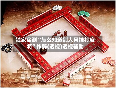 独家实测“怎么知道别人用挂打麻将”作弊(透视)透视辅助-第1张图片