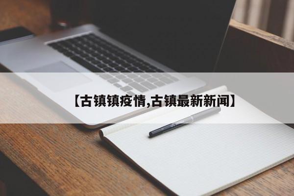 【古镇镇疫情,古镇最新新闻】