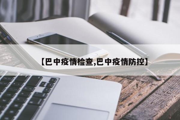 【巴中疫情检查,巴中疫情防控】