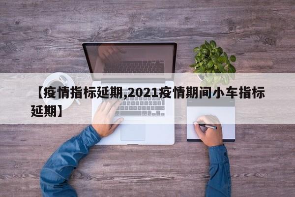 【疫情指标延期,2021疫情期间小车指标延期】