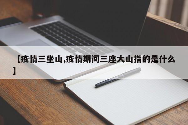 【疫情三坐山,疫情期间三座大山指的是什么】