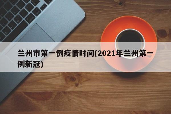 兰州市第一例疫情时间(2021年兰州第一例新冠)