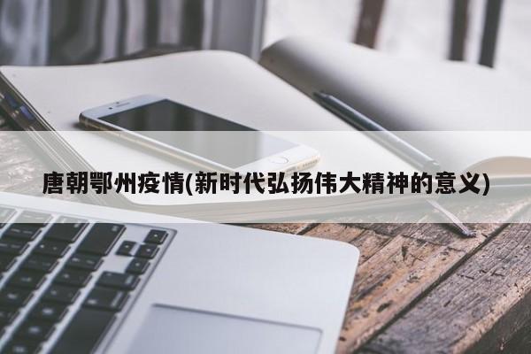 唐朝鄂州疫情(新时代弘扬伟大精神的意义)