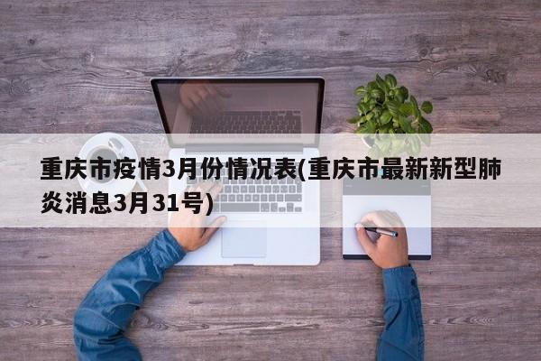 重庆市疫情3月份情况表(重庆市最新新型肺炎消息3月31号)