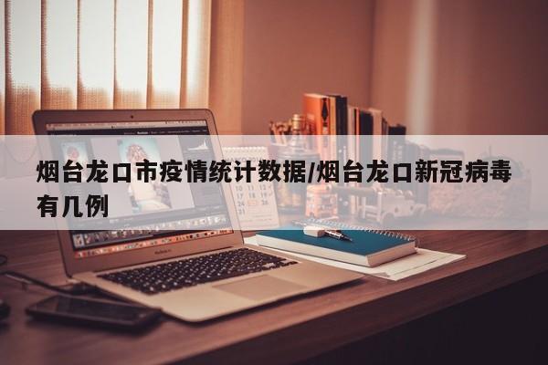 烟台龙口市疫情统计数据/烟台龙口新冠病毒有几例